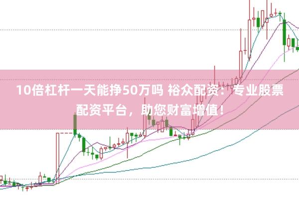 10倍杠杆一天能挣50万吗 裕众配资：专业股票配资平台，助您财富增值！