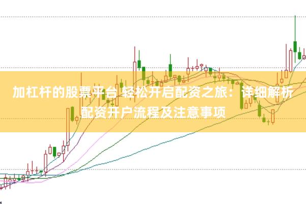 加杠杆的股票平台 轻松开启配资之旅：详细解析配资开户流程及注意事项