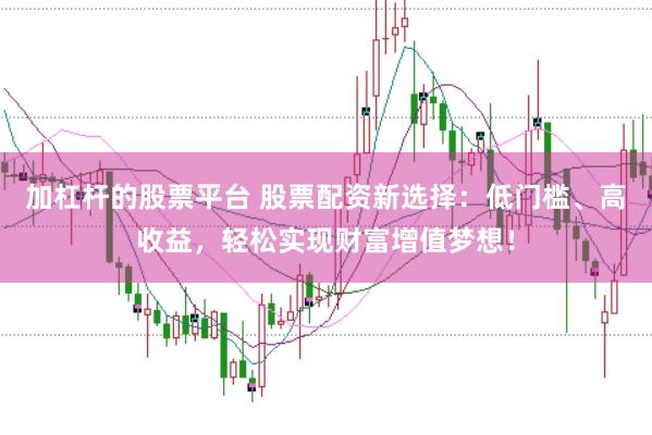加杠杆的股票平台 股票配资新选择：低门槛、高收益，轻松实现财富增值梦想！