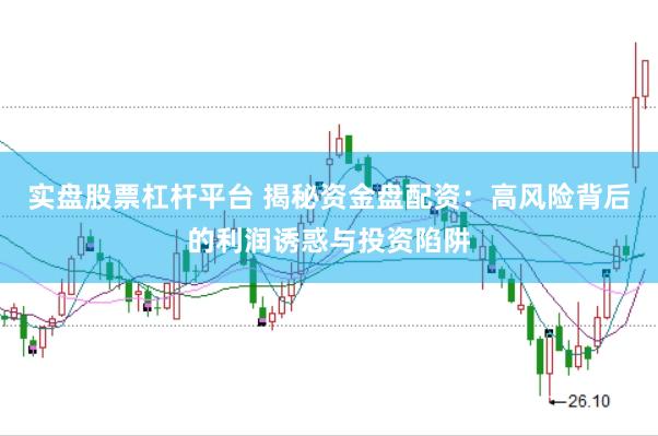 实盘股票杠杆平台 揭秘资金盘配资：高风险背后的利润诱惑与投资陷阱