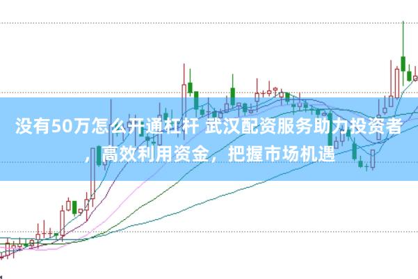 没有50万怎么开通杠杆 武汉配资服务助力投资者，高效利用资金，把握市场机遇