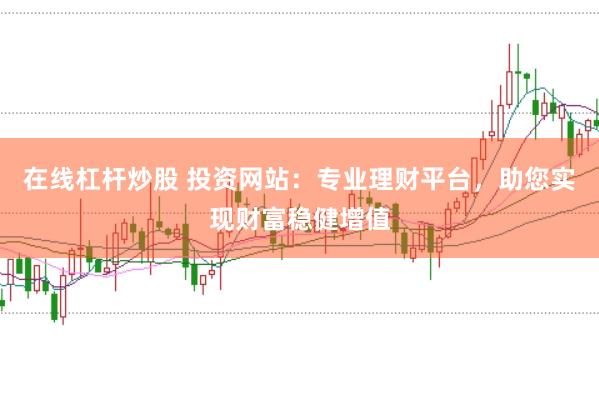 在线杠杆炒股 投资网站：专业理财平台，助您实现财富稳健增值