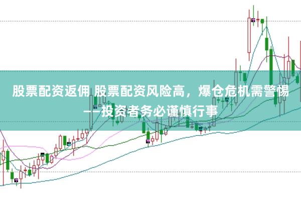 股票配资返佣 股票配资风险高，爆仓危机需警惕——投资者务必谨慎行事