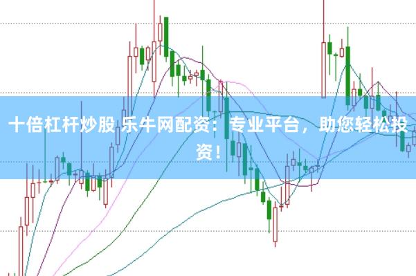 十倍杠杆炒股 乐牛网配资：专业平台，助您轻松投资！