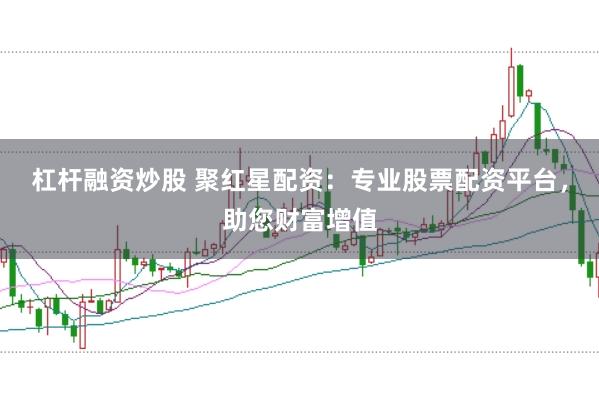 杠杆融资炒股 聚红星配资：专业股票配资平台，助您财富增值