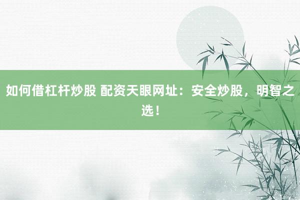 如何借杠杆炒股 配资天眼网址：安全炒股，明智之选！