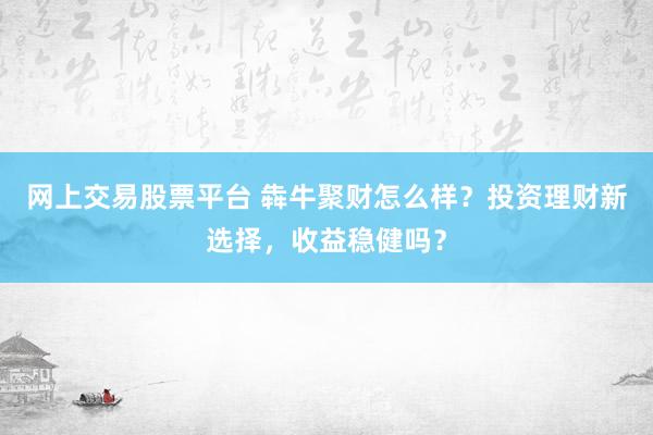 网上交易股票平台 犇牛聚财怎么样？投资理财新选择，收益稳健吗？
