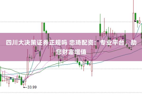 四川大决策证券正规吗 忠琦配资：专业平台，助您财富增值