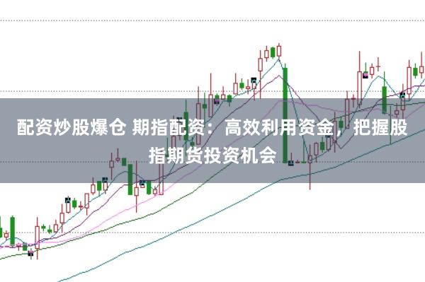 配资炒股爆仓 期指配资：高效利用资金，把握股指期货投资机会