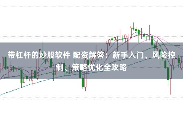 带杠杆的炒股软件 配资解答：新手入门、风险控制、策略优化全攻略