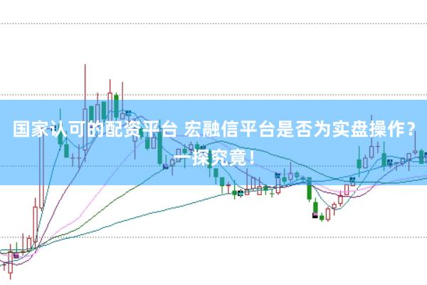 国家认可的配资平台 宏融信平台是否为实盘操作？一探究竟！