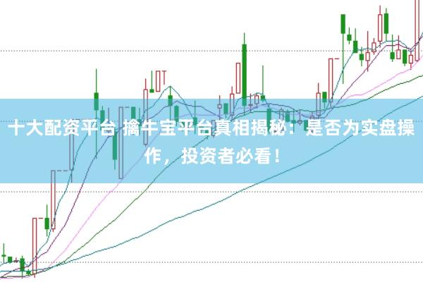 十大配资平台 擒牛宝平台真相揭秘：是否为实盘操作，投资者必看！