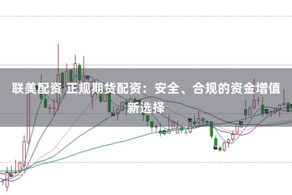 联美配资 正规期货配资：安全、合规的资金增值新选择