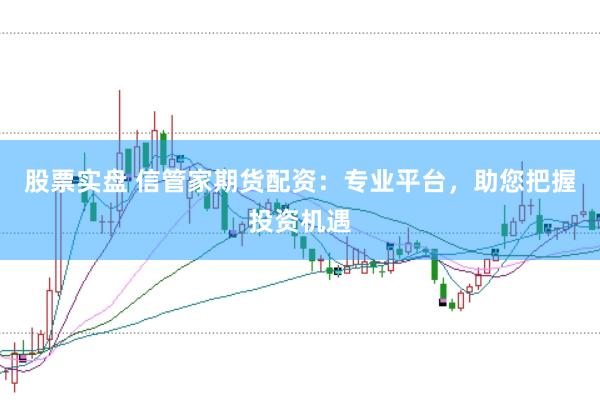 股票实盘 信管家期货配资：专业平台，助您把握投资机遇