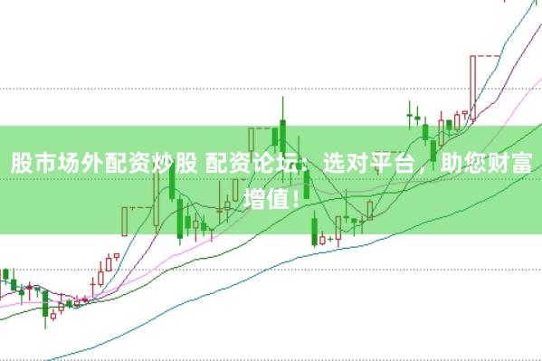 股市场外配资炒股 配资论坛：选对平台，助您财富增值！