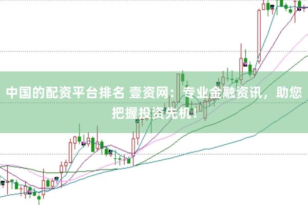 中国的配资平台排名 壹资网：专业金融资讯，助您把握投资先机！