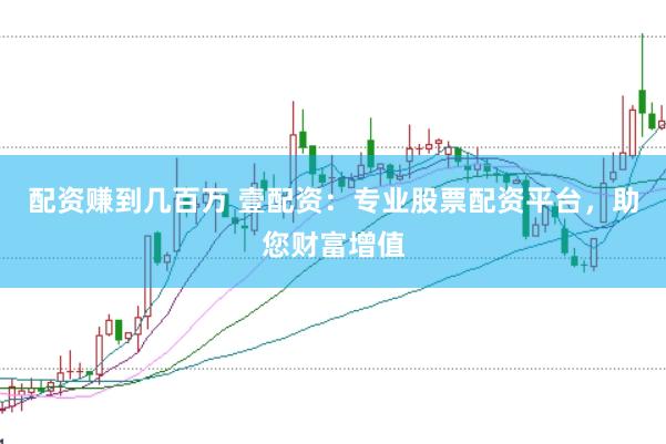 配资赚到几百万 壹配资：专业股票配资平台，助您财富增值