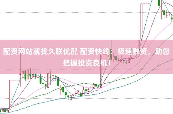 配资网站就找久联优配 配资快线：极速融资，助您把握投资良机！