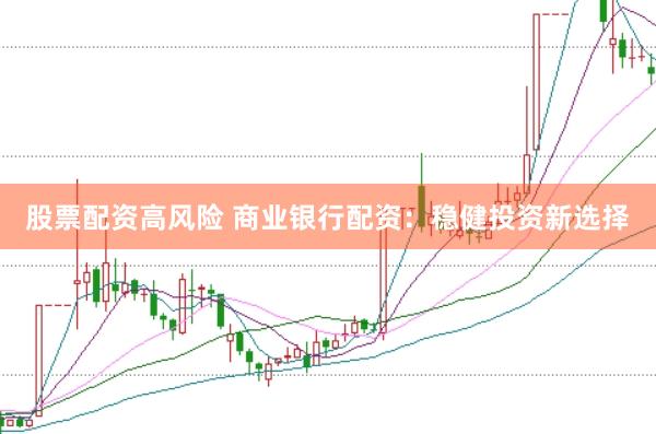 股票配资高风险 商业银行配资：稳健投资新选择