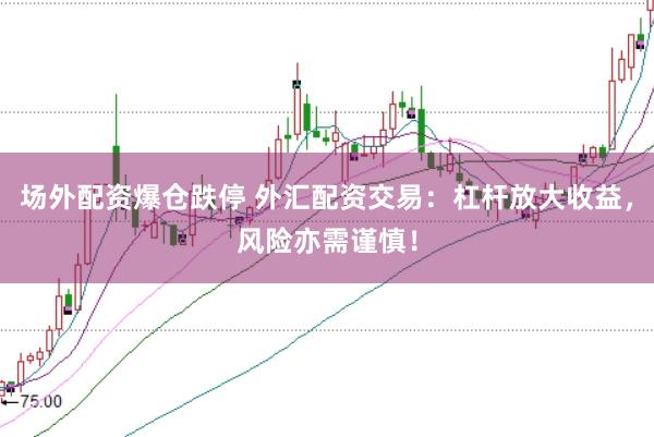 场外配资爆仓跌停 外汇配资交易：杠杆放大收益，风险亦需谨慎！