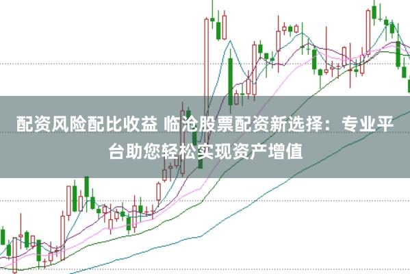 配资风险配比收益 临沧股票配资新选择：专业平台助您轻松实现资产增值