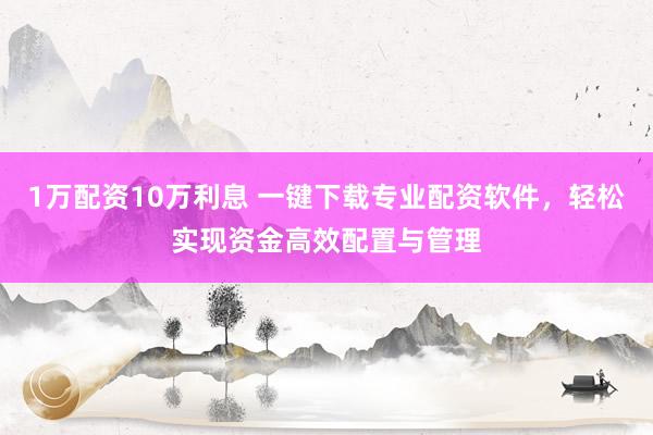 1万配资10万利息 一键下载专业配资软件，轻松实现资金高效配置与管理