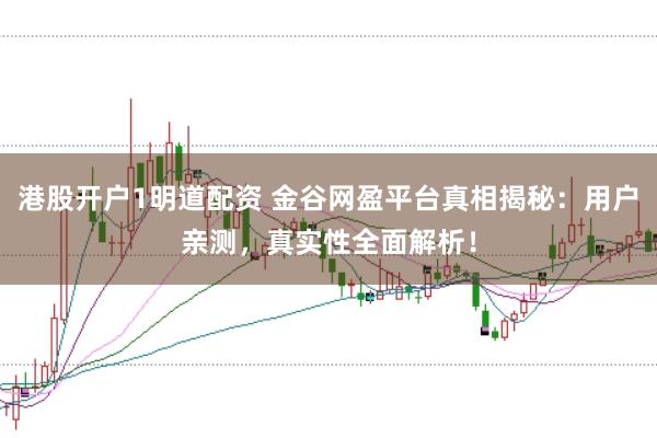 港股开户1明道配资 金谷网盈平台真相揭秘：用户亲测，真实性全面解析！