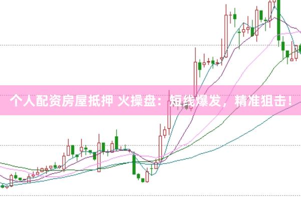 个人配资房屋抵押 火操盘：短线爆发，精准狙击！