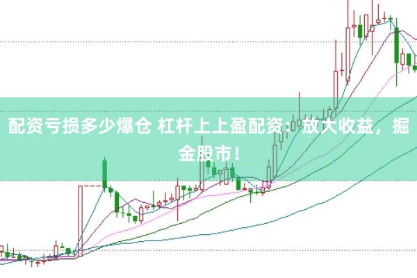 配资亏损多少爆仓 杠杆上上盈配资：放大收益，掘金股市！
