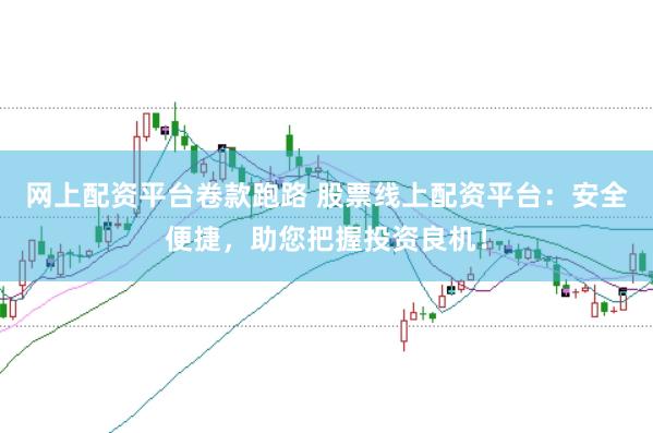 网上配资平台卷款跑路 股票线上配资平台：安全便捷，助您把握投资良机！