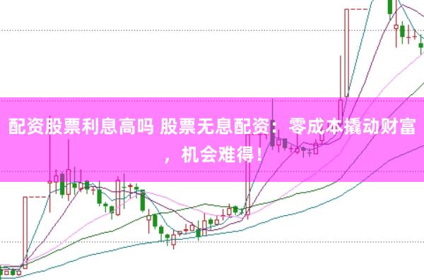 配资股票利息高吗 股票无息配资：零成本撬动财富，机会难得！