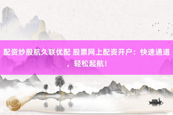 配资炒股航久联优配 股票网上配资开户：快速通道，轻松起航！