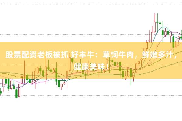 股票配资老板被抓 好丰牛：草饲牛肉，鲜嫩多汁，健康美味！