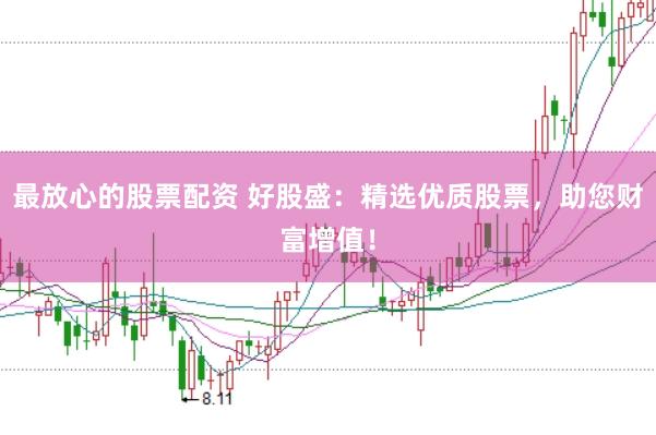 最放心的股票配资 好股盛：精选优质股票，助您财富增值！