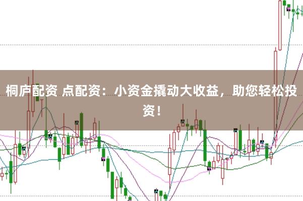 桐庐配资 点配资：小资金撬动大收益，助您轻松投资！