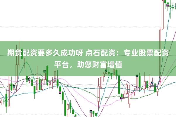 期货配资要多久成功呀 点石配资：专业股票配资平台，助您财富增值