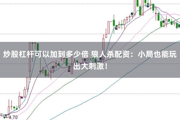 炒股杠杆可以加到多少倍 狼人杀配资：小局也能玩出大刺激！