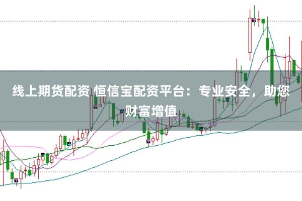 线上期货配资 恒信宝配资平台：专业安全，助您财富增值