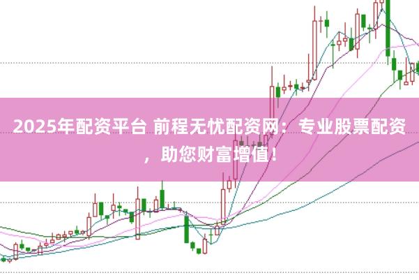 2025年配资平台 前程无忧配资网：专业股票配资，助您财富增值！