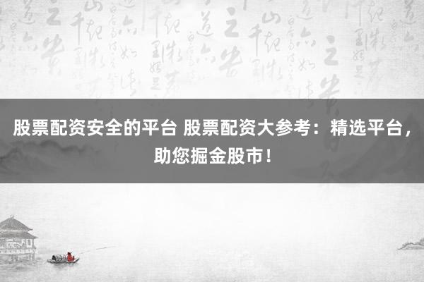 股票配资安全的平台 股票配资大参考：精选平台，助您掘金股市！
