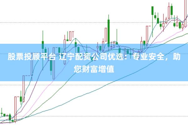 股票投顾平台 辽宁配资公司优选：专业安全，助您财富增值