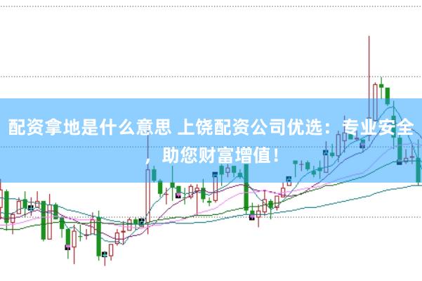 配资拿地是什么意思 上饶配资公司优选：专业安全，助您财富增值！