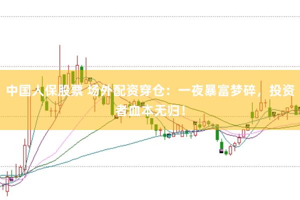 中国人保股票 场外配资穿仓：一夜暴富梦碎，投资者血本无归！