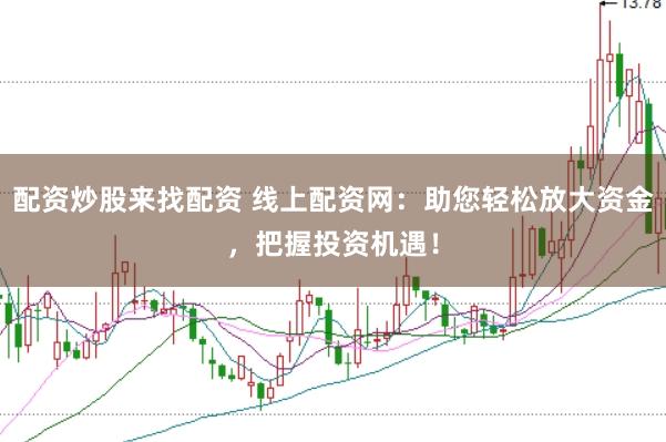 配资炒股来找配资 线上配资网：助您轻松放大资金，把握投资机遇！