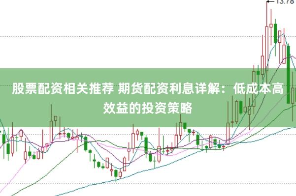 股票配资相关推荐 期货配资利息详解：低成本高效益的投资策略