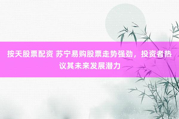 按天股票配资 苏宁易购股票走势强劲，投资者热议其未来发展潜力