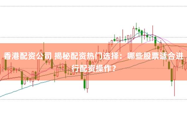 香港配资公司 揭秘配资热门选择：哪些股票适合进行配资操作？