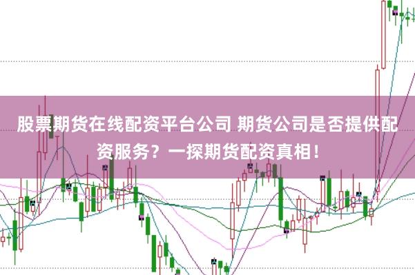 股票期货在线配资平台公司 期货公司是否提供配资服务？一探期货配资真相！