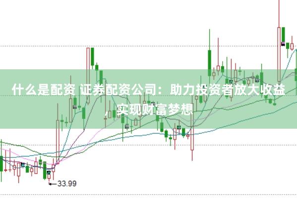 什么是配资 证券配资公司：助力投资者放大收益，实现财富梦想