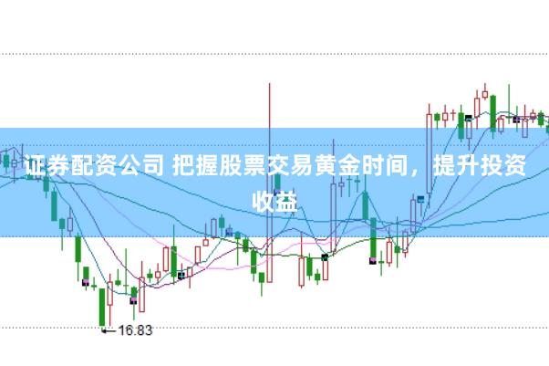 证券配资公司 把握股票交易黄金时间，提升投资收益